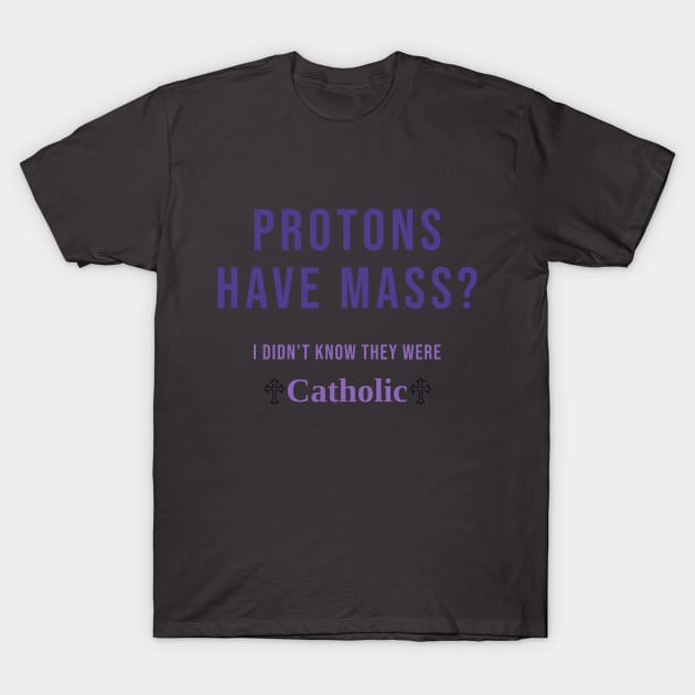 Protons Have Mass? I didn't know they were Catholic T-Shirt by Shred-Lettuce